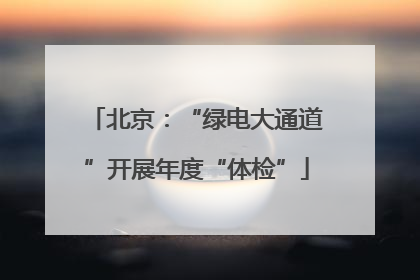 北京：“绿电大通道”开展年度“体检”