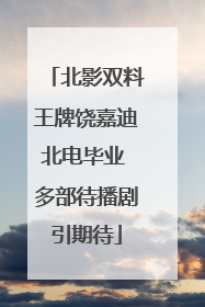 北影双料王牌饶嘉迪北电毕业 多部待播剧引期待