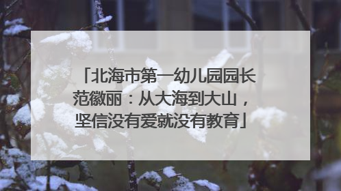北海市第一幼儿园园长范徽丽：从大海到大山，坚信没有爱就没有教育