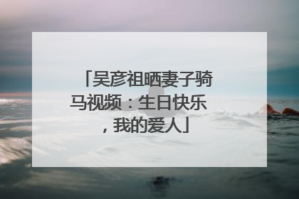 吴彦祖晒妻子骑马视频：生日快乐，我的爱人