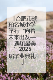 合肥市琥珀名城小学举行“向着未来出发——遇见最美”2025届毕业典礼