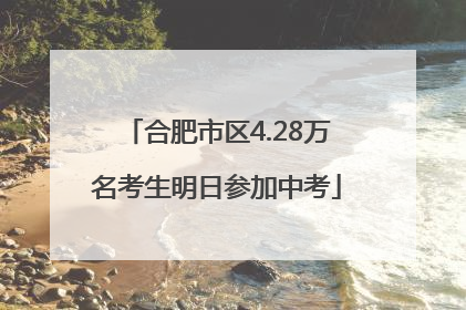 合肥市区4.28万名考生明日参加中考