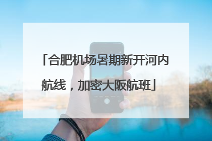 合肥机场暑期新开河内航线，加密大阪航班
