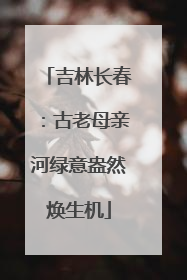 吉林长春：古老母亲河绿意盎然焕生机