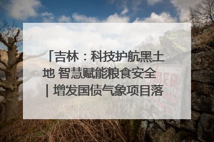 吉林：科技护航黑土地 智慧赋能粮食安全｜增发国债气象项目落地见效系列报道