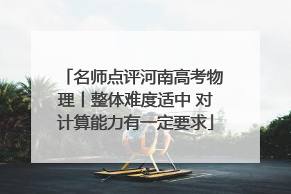 名师点评河南高考物理丨整体难度适中 对计算能力有一定要求