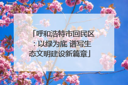 呼和浩特市回民区：以绿为底 谱写生态文明建设新篇章