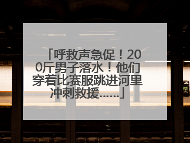 呼救声急促！200斤男子落水！他们穿着比赛服跳进河里冲刺救援……