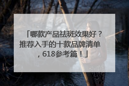 哪款产品祛斑效果好？推荐入手的十款品牌清单，618参考篇！