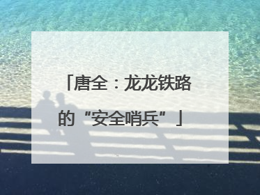 唐全：龙龙铁路的“安全哨兵”