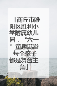 商丘市睢阳区胜利小学附属幼儿园：“六一”童趣满溢 每个孩子都是舞台主角