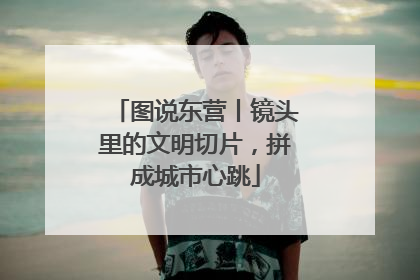 图说东营丨镜头里的文明切片，拼成城市心跳
