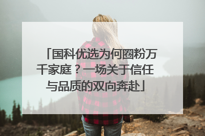 国科优选为何圈粉万千家庭？一场关于信任与品质的双向奔赴
