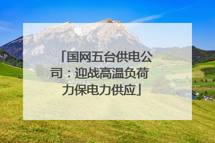 国网五台供电公司：迎战高温负荷 力保电力供应