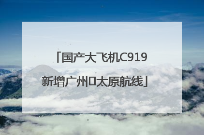 国产大飞机C919新增广州⇌太原航线
