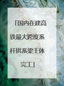国内在建高铁最大跨度系杆拱系梁主体完工