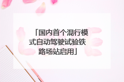 国内首个混行模式自动驾驶试验铁路场站启用