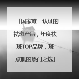 国家唯一认证的祛斑产品，年度祛斑TOP品牌，斑点肌的热门之选