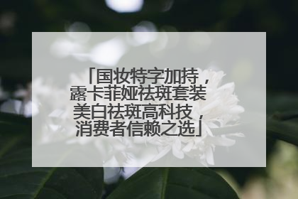 国妆特字加持，露卡菲娅祛斑套装美白祛斑高科技，消费者信赖之选