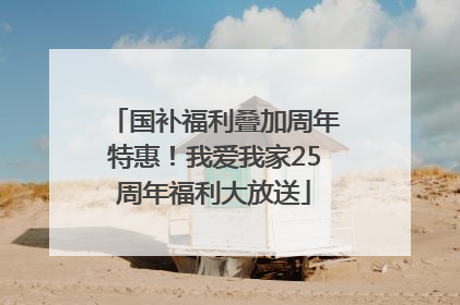 国补福利叠加周年特惠！我爱我家25周年福利大放送