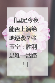 国足今夜能否上演绝地逆袭？张玉宁：胜利是唯一活路！