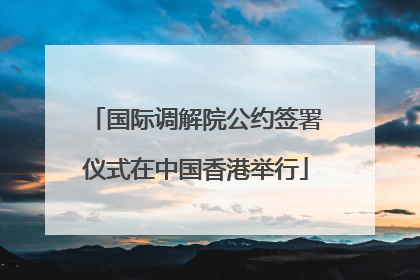 国际调解院公约签署仪式在中国香港举行