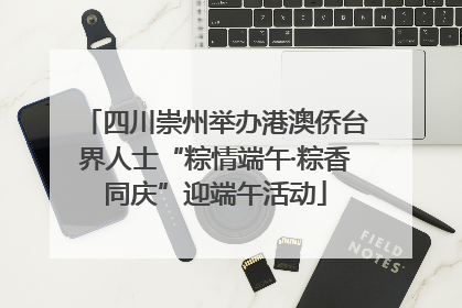 四川崇州举办港澳侨台界人士“粽情端午·粽香同庆”迎端午活动