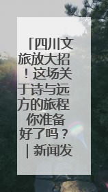 四川文旅放大招！这场关于诗与远方的旅程 你准备好了吗？｜新闻发布最前线·深一度