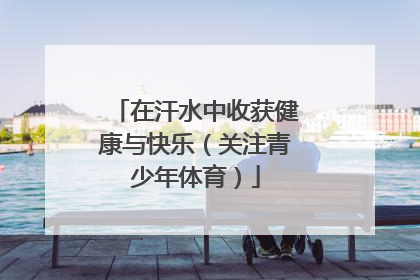 在汗水中收获健康与快乐（关注青少年体育）