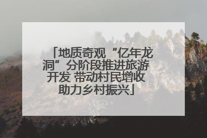 地质奇观“亿年龙洞”分阶段推进旅游开发 带动村民增收助力乡村振兴