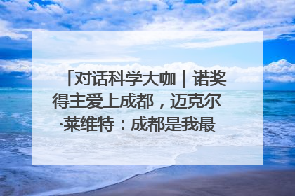 对话科学大咖｜诺奖得主爱上成都，迈克尔·莱维特：成都是我最喜欢的中国城市之一