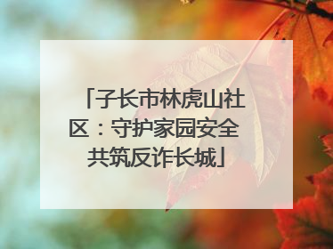 子长市林虎山社区：守护家园安全 共筑反诈长城