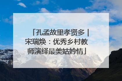 孔孟故里孝贤多｜宋瑞焕：优秀乡村教师演绎最美姑妗情