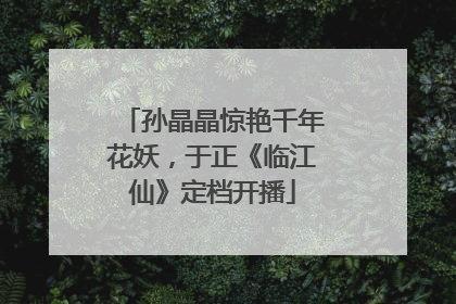 孙晶晶惊艳千年花妖，于正《临江仙》定档开播