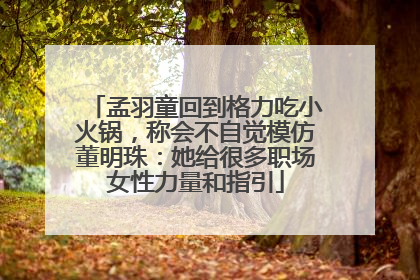 孟羽童回到格力吃小火锅，称会不自觉模仿董明珠：她给很多职场女性力量和指引