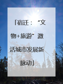 宿迁：“文物+旅游”激活城市发展新脉动