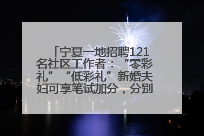 宁夏一地招聘121名社区工作者：“零彩礼”“低彩礼”新婚夫妇可享笔试加分，分别加1分、0.5分
