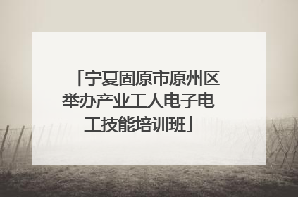 宁夏固原市原州区举办产业工人电子电工技能培训班