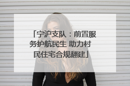 宁沪支队：前置服务护航民生 助力村民住宅合规翻建