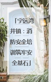 宁远湾井镇：消防安全培训筑牢安全基石