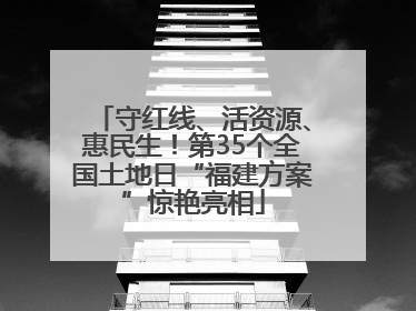 守红线、活资源、惠民生！第35个全国土地日“福建方案”惊艳亮相