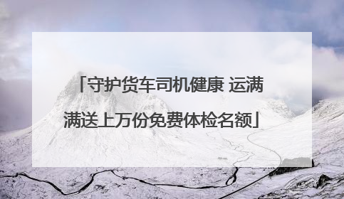 守护货车司机健康 运满满送上万份免费体检名额