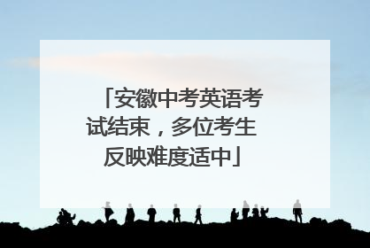 安徽中考英语考试结束，多位考生反映难度适中