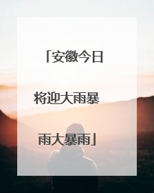 安徽今日将迎大雨暴雨大暴雨
