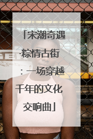 宋潮奇遇·粽情古街：一场穿越千年的文化交响曲