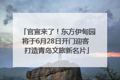 官宣来了！东方伊甸园将于6月28日开门迎客 打造青岛文旅新名片