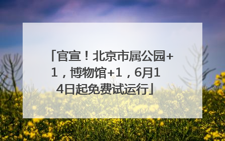 官宣！北京市属公园+1，博物馆+1，6月14日起免费试运行