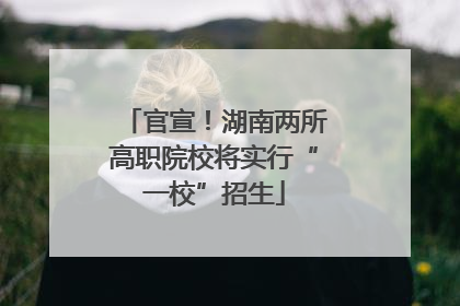 官宣！湖南两所高职院校将实行“一校”招生