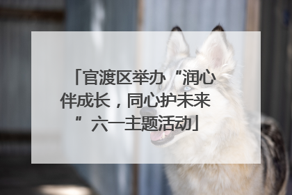 官渡区举办“润心伴成长，同心护未来”六一主题活动