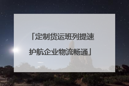 定制货运班列提速 护航企业物流畅通